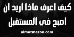 كيف اعرف ماذا اريد ان اصبح في المستقبل