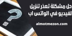حل مشكلة تعذر تنزيل الفيديو في الواتس اب