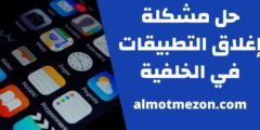 حل مشكلة إغلاق التطبيقات في الخلفية
