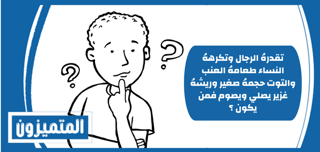 تقدرهُ الرجال وتكرههُ النساء طعامهُ العنب والتوت حجمهُ صغير وريشهُ غزير يصلي ويصوم فمن يكون ؟