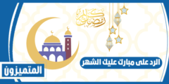 الرد على مبارك عليك الشهر – أجمل ردود رمضان