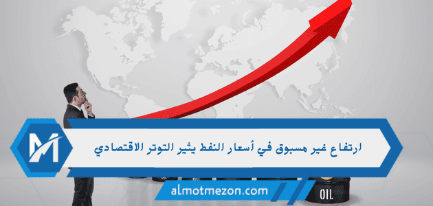ارتفاع غير مسبوق في أسعار النفط يثير التوتر الاقتصادي