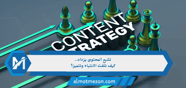 تشبع المحتوى يزداد.. كيف تلفت الانتباه وتتميز؟