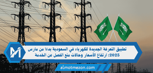 تطبيق التعرفة الجديدة للكهرباء في السعودية بدءًا من مارس 2025: ارتفاع الأسعار وحالات منع الفصل عن الخدمة